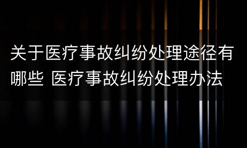 关于医疗事故纠纷处理途径有哪些 医疗事故纠纷处理办法