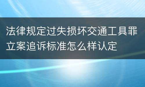 法律规定过失损坏交通工具罪立案追诉标准怎么样认定