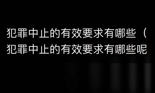 犯罪中止的有效要求有哪些（犯罪中止的有效要求有哪些呢）