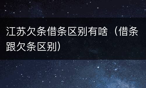 江苏欠条借条区别有啥（借条跟欠条区别）