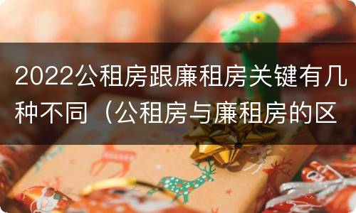 2022公租房跟廉租房关键有几种不同（公租房与廉租房的区别都在此,别再搞错了!）