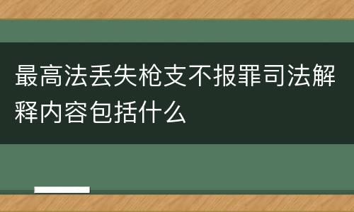 最高法丢失枪支不报罪司法解释内容包括什么