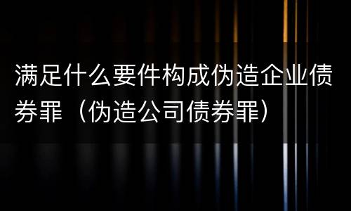 满足什么要件构成伪造企业债券罪（伪造公司债券罪）