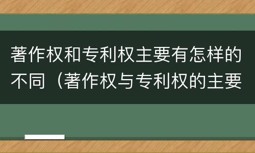著作权和专利权主要有怎样的不同（著作权与专利权的主要区别是什么?）