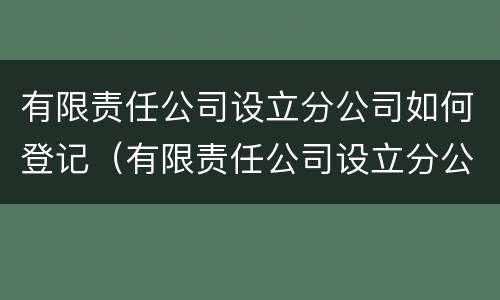 有限责任公司设立分公司如何登记（有限责任公司设立分公司利弊）