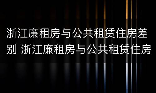 浙江廉租房与公共租赁住房差别 浙江廉租房与公共租赁住房差别多大