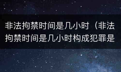 非法拘禁时间是几小时(非法拘禁时间是几小时构成犯罪是只针对国家机关吗)