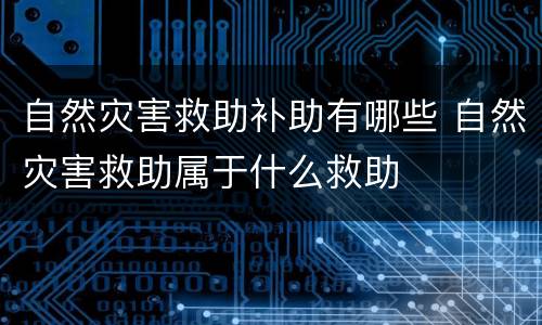 自然灾害救助补助有哪些 自然灾害救助属于什么救助