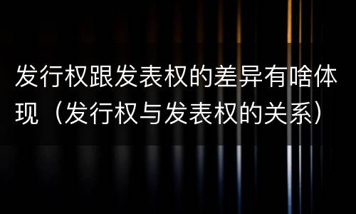 发行权跟发表权的差异有啥体现（发行权与发表权的关系）