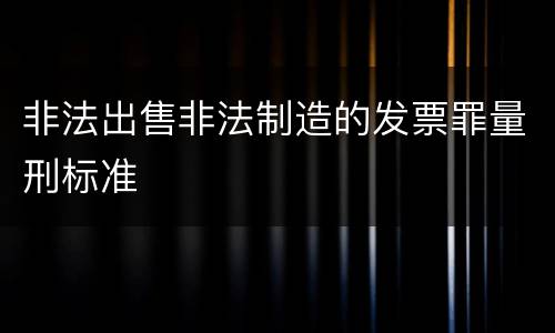 非法出售非法制造的发票罪量刑标准