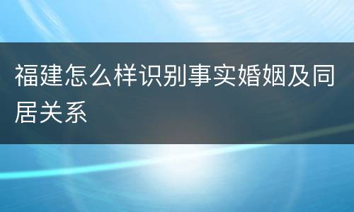 福建怎么样识别事实婚姻及同居关系