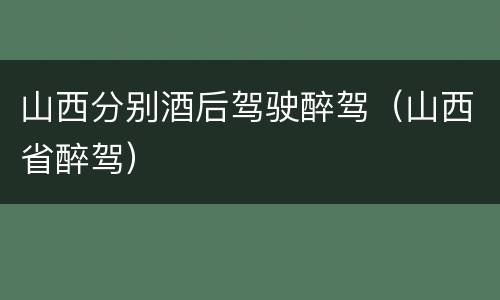 山西分别酒后驾驶醉驾（山西省醉驾）