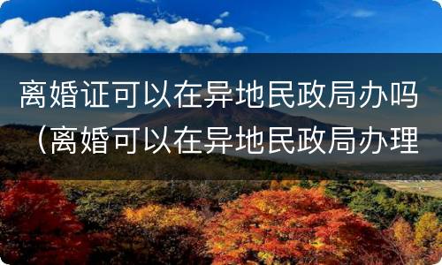 离婚证可以在异地民政局办吗（离婚可以在异地民政局办理吗）