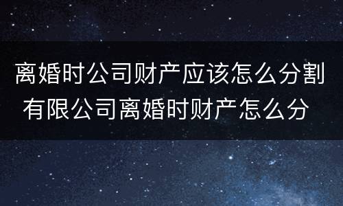 离婚时公司财产应该怎么分割 有限公司离婚时财产怎么分