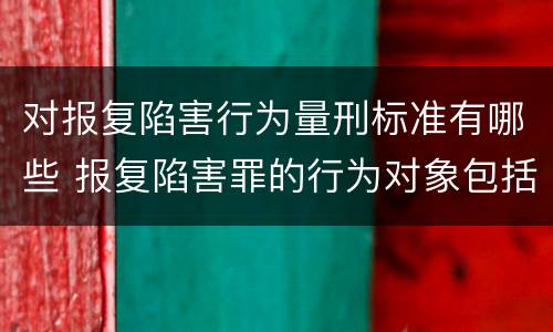 对报复陷害行为量刑标准有哪些 报复陷害罪的行为对象包括哪些人?