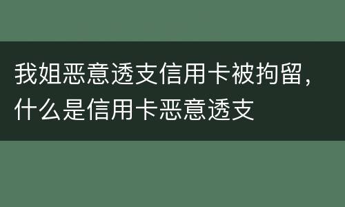 我姐恶意透支信用卡被拘留，什么是信用卡恶意透支
