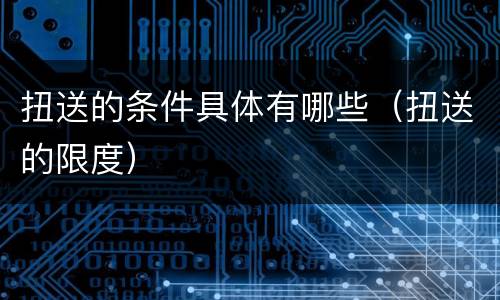 扭送的条件具体有哪些（扭送的限度）
