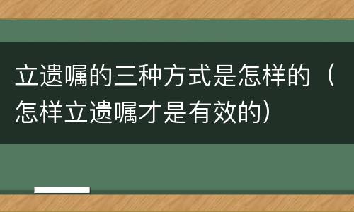 立遗嘱的三种方式是怎样的（怎样立遗嘱才是有效的）