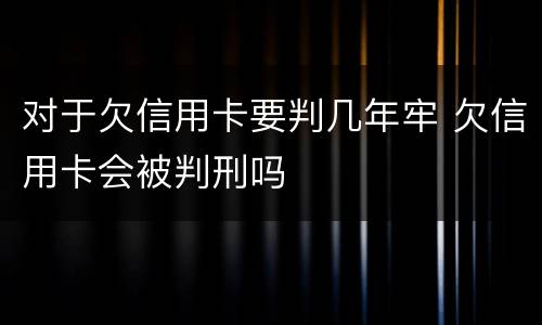 对于欠信用卡要判几年牢 欠信用卡会被判刑吗