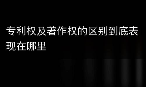 专利权及著作权的区别到底表现在哪里
