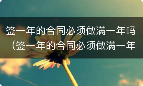 签一年的合同必须做满一年吗（签一年的合同必须做满一年吗合法吗）