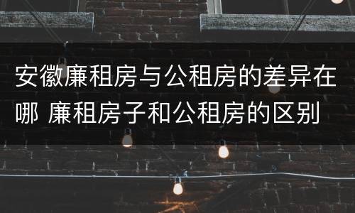 安徽廉租房与公租房的差异在哪 廉租房子和公租房的区别
