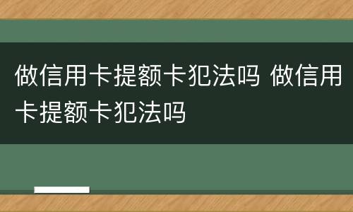 做信用卡提额卡犯法吗 做信用卡提额卡犯法吗