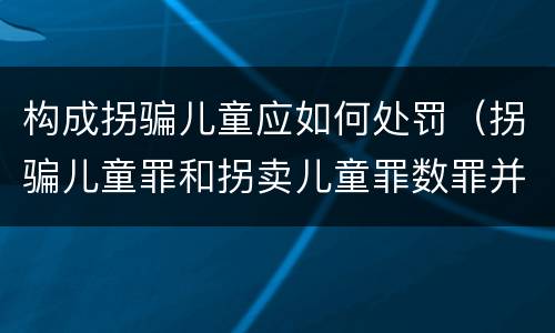 构成拐骗儿童应如何处罚（拐骗儿童罪和拐卖儿童罪数罪并罚）