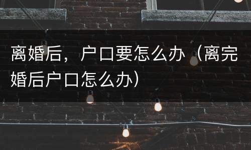 离婚后，户口要怎么办（离完婚后户口怎么办）