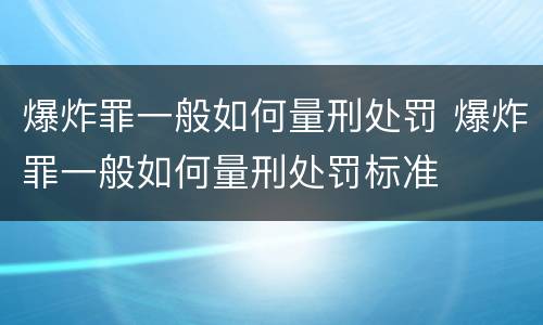 爆炸罪一般如何量刑处罚 爆炸罪一般如何量刑处罚标准