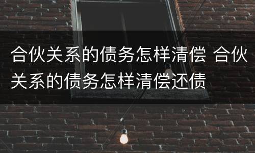 合伙关系的债务怎样清偿 合伙关系的债务怎样清偿还债