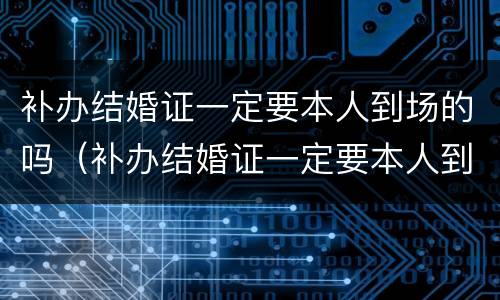 补办结婚证一定要本人到场的吗（补办结婚证一定要本人到场的吗现在）