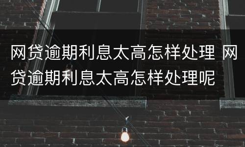 网贷逾期利息太高怎样处理 网贷逾期利息太高怎样处理呢