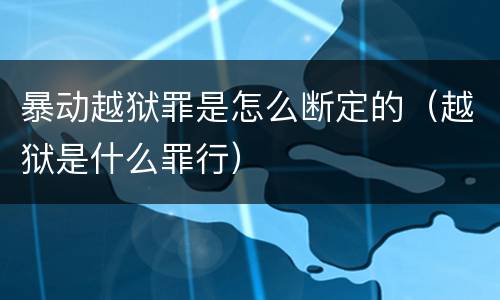 暴动越狱罪是怎么断定的（越狱是什么罪行）