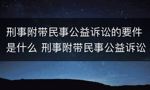 刑事附带民事公益诉讼的要件是什么 刑事附带民事公益诉讼的要件是什么呢