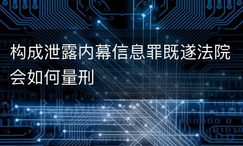 构成泄露内幕信息罪既遂法院会如何量刑