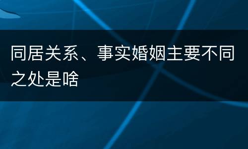 同居关系、事实婚姻主要不同之处是啥
