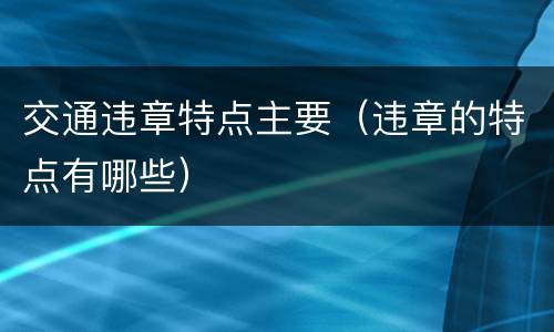 交通违章特点主要（违章的特点有哪些）