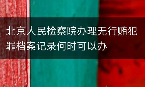 北京人民检察院办理无行贿犯罪档案记录何时可以办