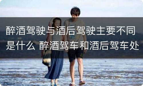 醉酒驾驶与酒后驾驶主要不同是什么 醉酒驾车和酒后驾车处罚