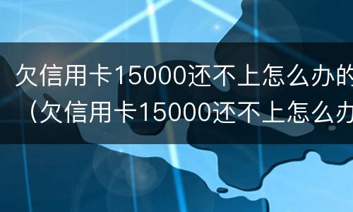 欠信用卡15000还不上怎么办的（欠信用卡15000还不上怎么办的呢）