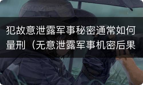 犯故意泄露军事秘密通常如何量刑（无意泄露军事机密后果）