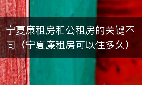宁夏廉租房和公租房的关键不同（宁夏廉租房可以住多久）