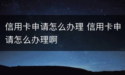 信用卡申请怎么办理 信用卡申请怎么办理啊
