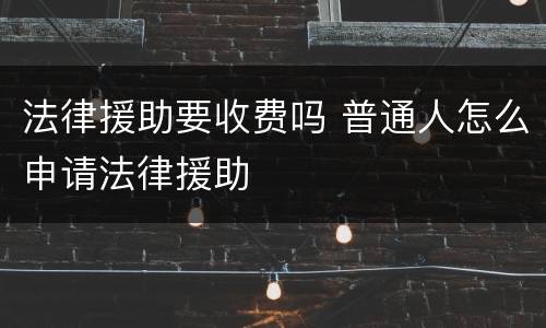 法律援助要收费吗 普通人怎么申请法律援助