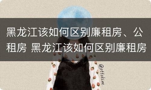 黑龙江该如何区别廉租房、公租房 黑龙江该如何区别廉租房,公租房呢