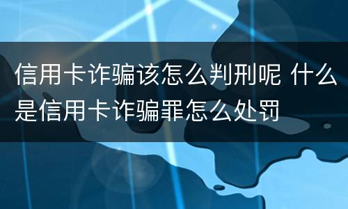 信用卡诈骗该怎么判刑呢 什么是信用卡诈骗罪怎么处罚