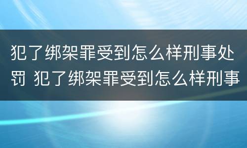 犯了绑架罪受到怎么样刑事处罚 犯了绑架罪受到怎么样刑事处罚呢