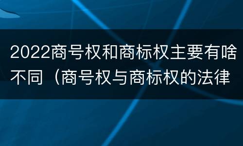 2022商号权和商标权主要有啥不同（商号权与商标权的法律冲突与解决）