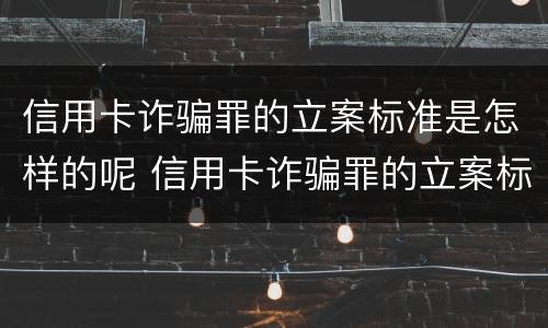 信用卡诈骗罪的立案标准是怎样的呢 信用卡诈骗罪的立案标准是怎样的呢图片